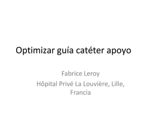 Optimizar guía catéter apoyo
Fabrice Leroy
Hôpital Privé La Louvière, Lille,
Francia
 