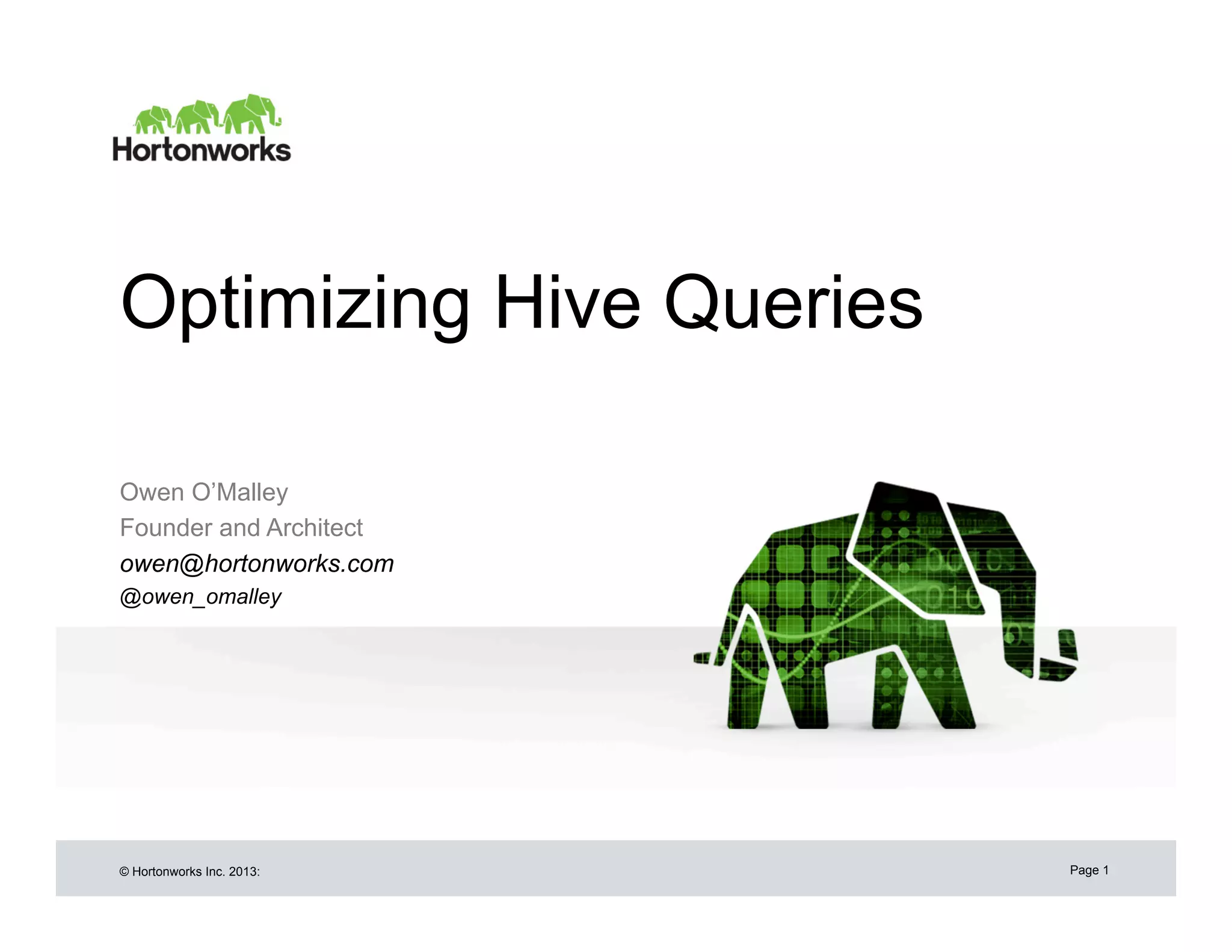Optimizing Hive Queries

Owen O’Malley
Founder and Architect
owen@hortonworks.com
@owen_omalley




© Hortonworks Inc. 2013:   Page 1
 