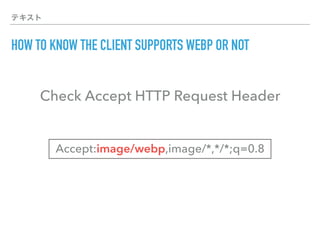 テキスト
HOW TO KNOW THE CLIENT SUPPORTS WEBP OR NOT
Accept:image/webp,image/*,*/*;q=0.8
Check Accept HTTP Request Header
 