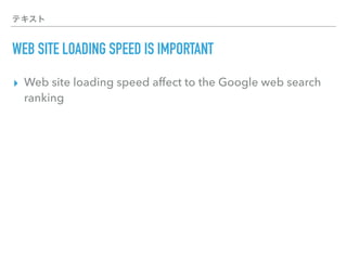 テキスト
WEB SITE LOADING SPEED IS IMPORTANT
▸ Web site loading speed affect to the Google web search
ranking
 