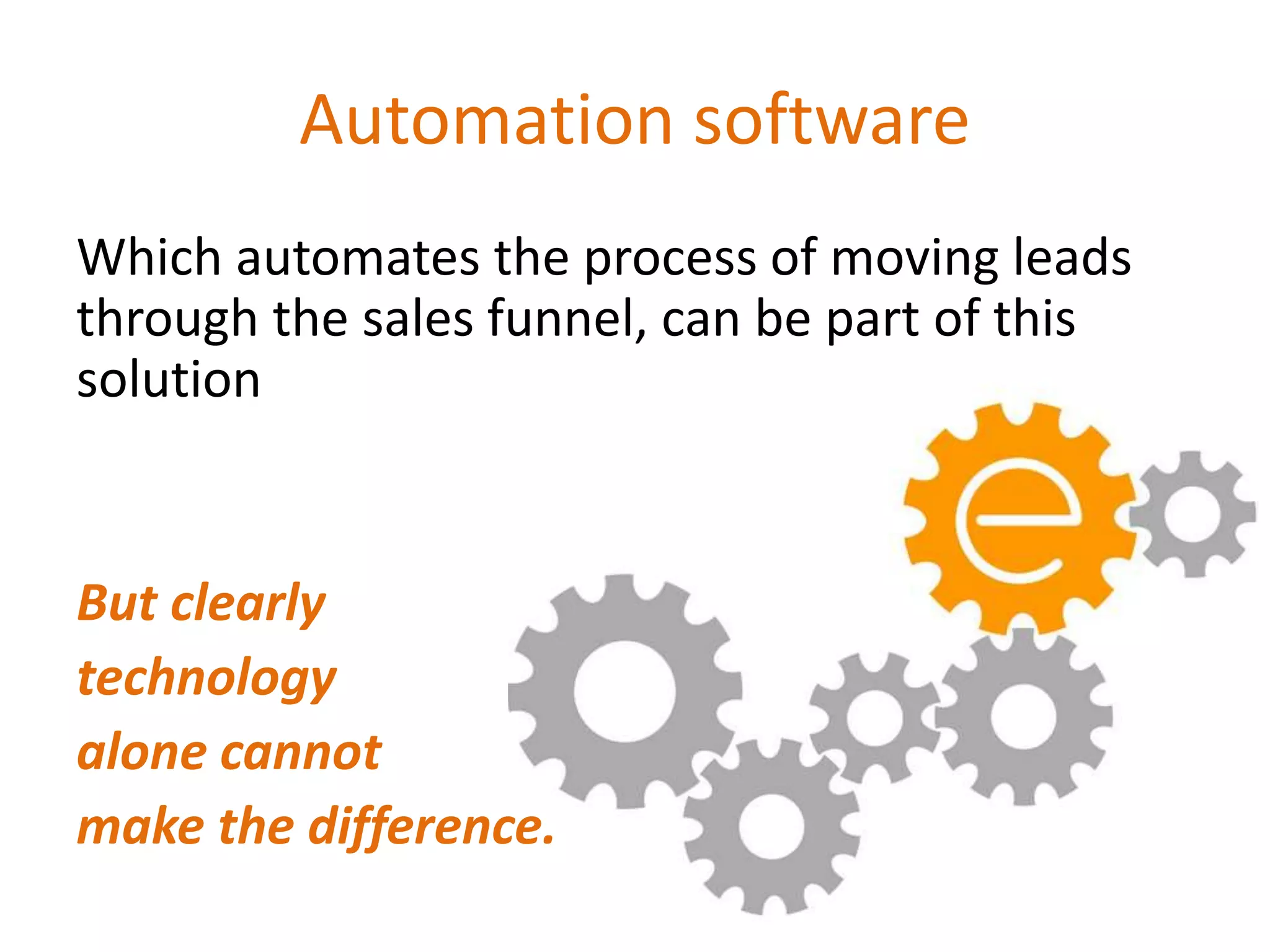 Automation software
Which automates the process of moving leads
through the sales funnel, can be part of this
solution
But clearly
technology
alone cannot
make the difference.
 