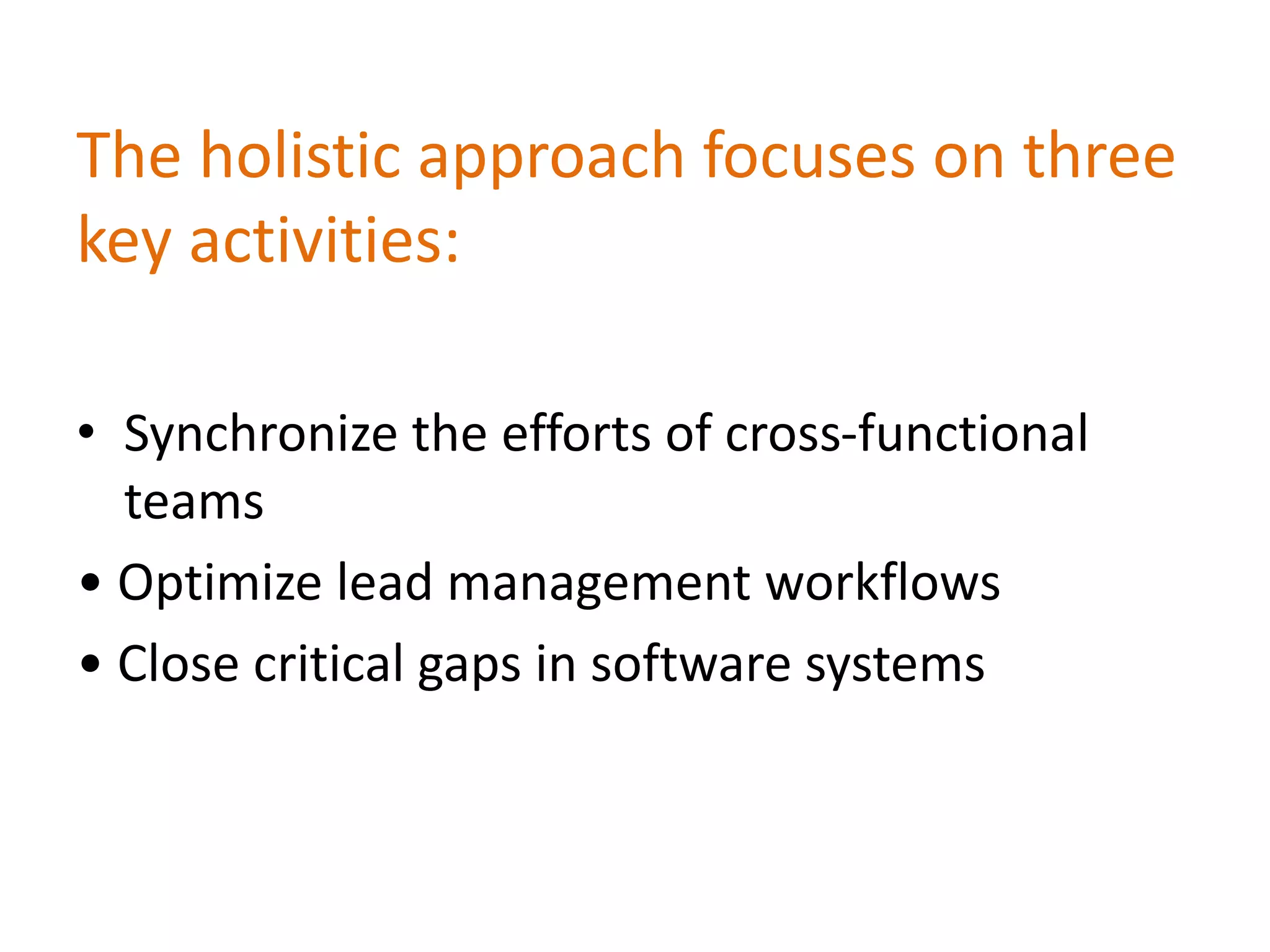 The holistic approach focuses on three
key activities:
• Synchronize the efforts of cross-functional
teams
• Optimize lead management workflows
• Close critical gaps in software systems
 