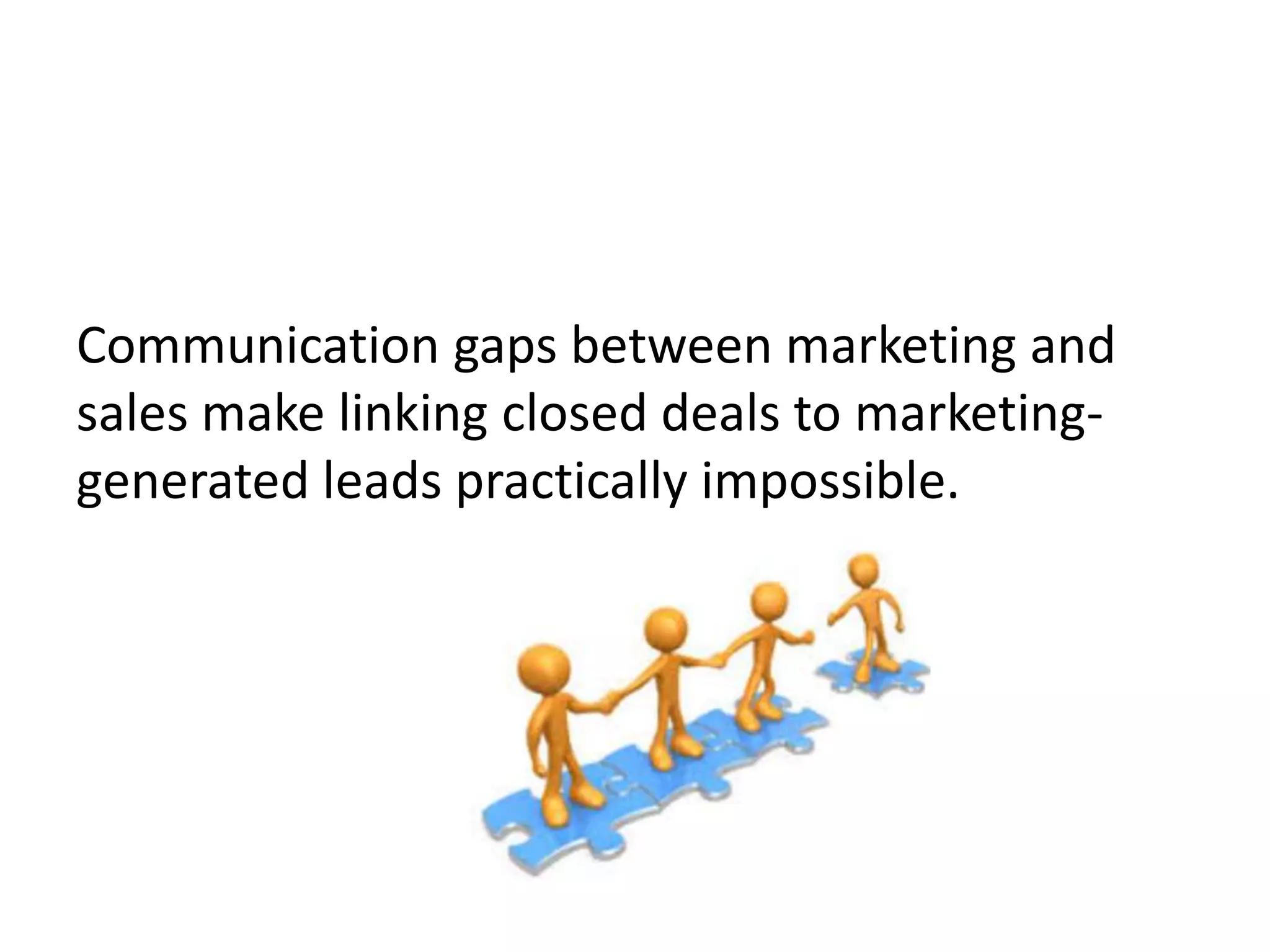 Communication gaps between marketing and
sales make linking closed deals to marketing-
generated leads practically impossible.
 
