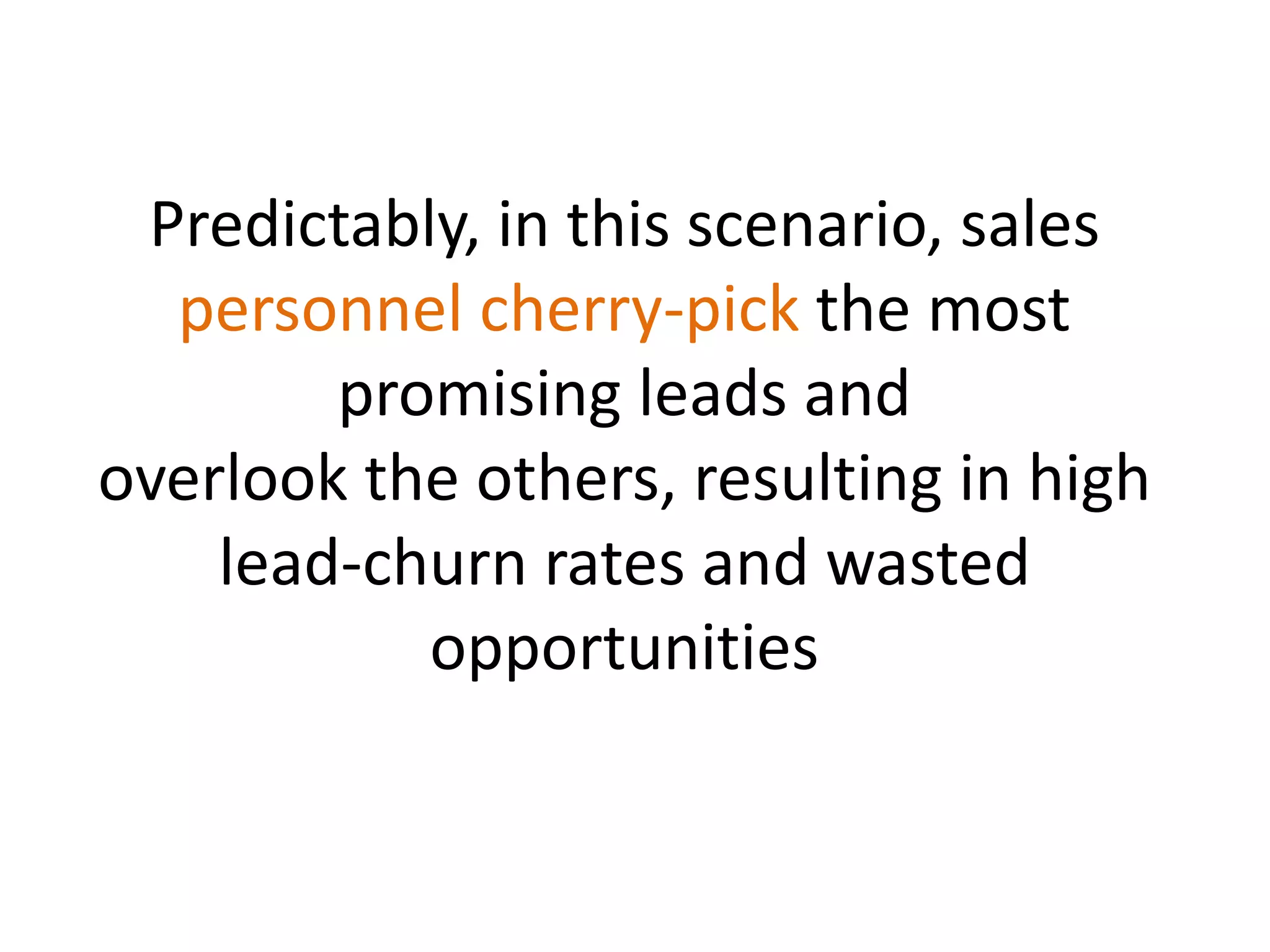 Predictably, in this scenario, sales
personnel cherry-pick the most
promising leads and
overlook the others, resulting in high
lead-churn rates and wasted
opportunities
 
