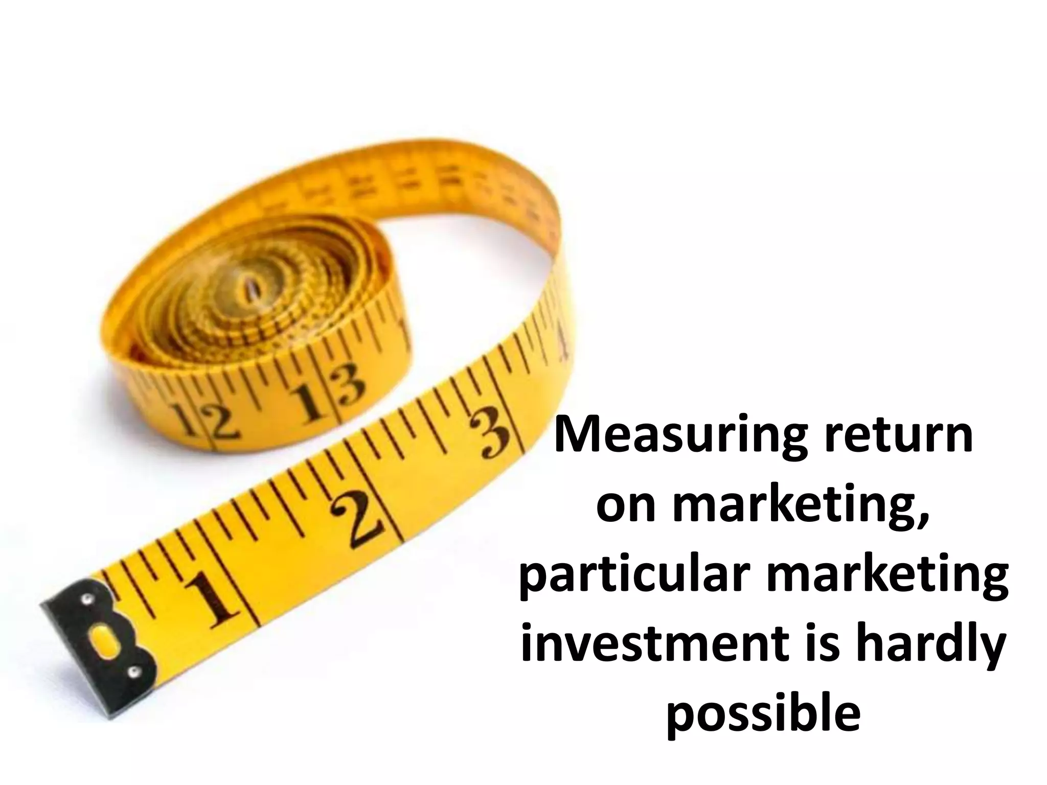 Measuring return
on marketing,
particular marketing
investment is hardly
possible
 
