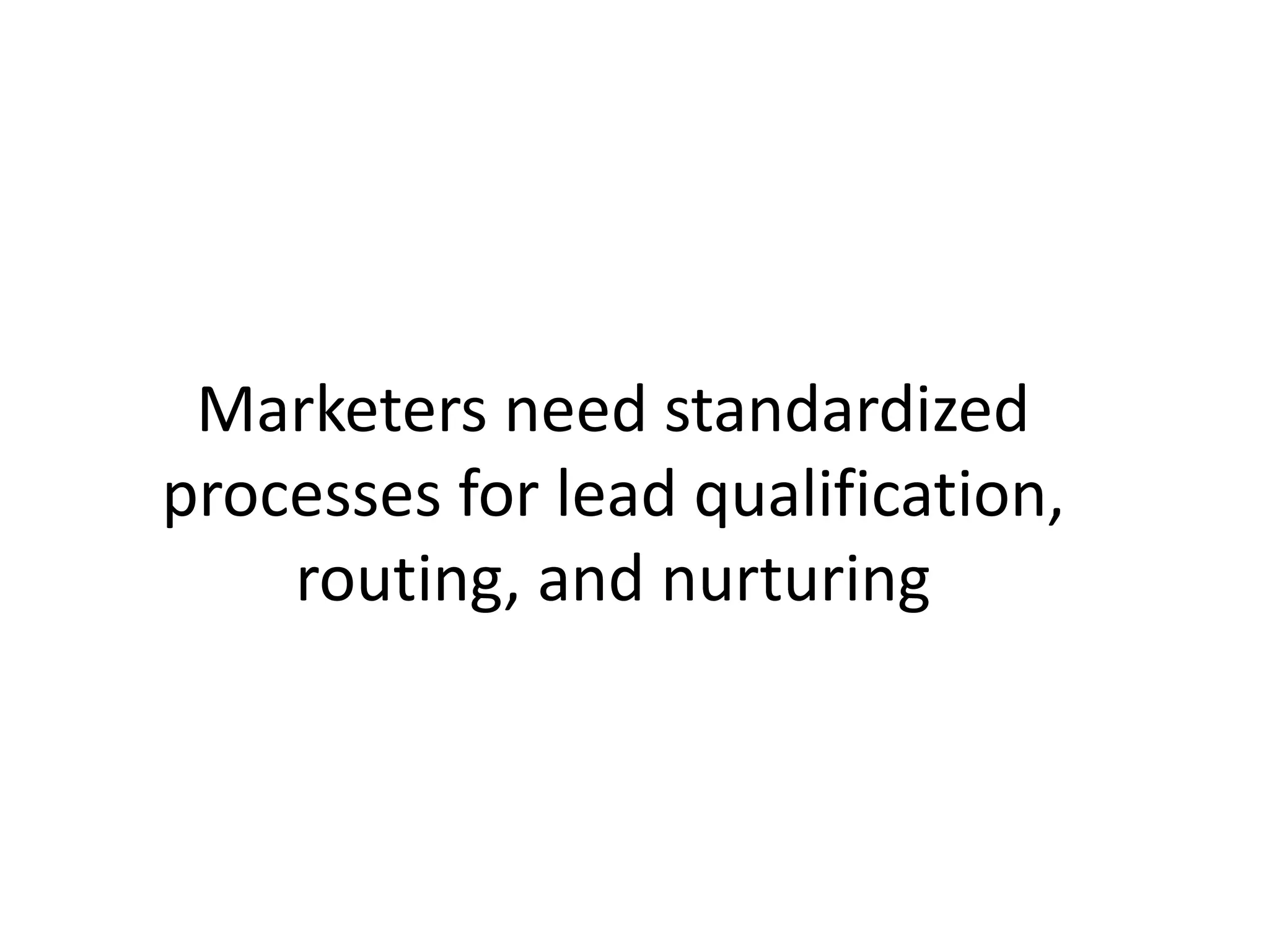Marketers need standardized
processes for lead qualification,
routing, and nurturing
 