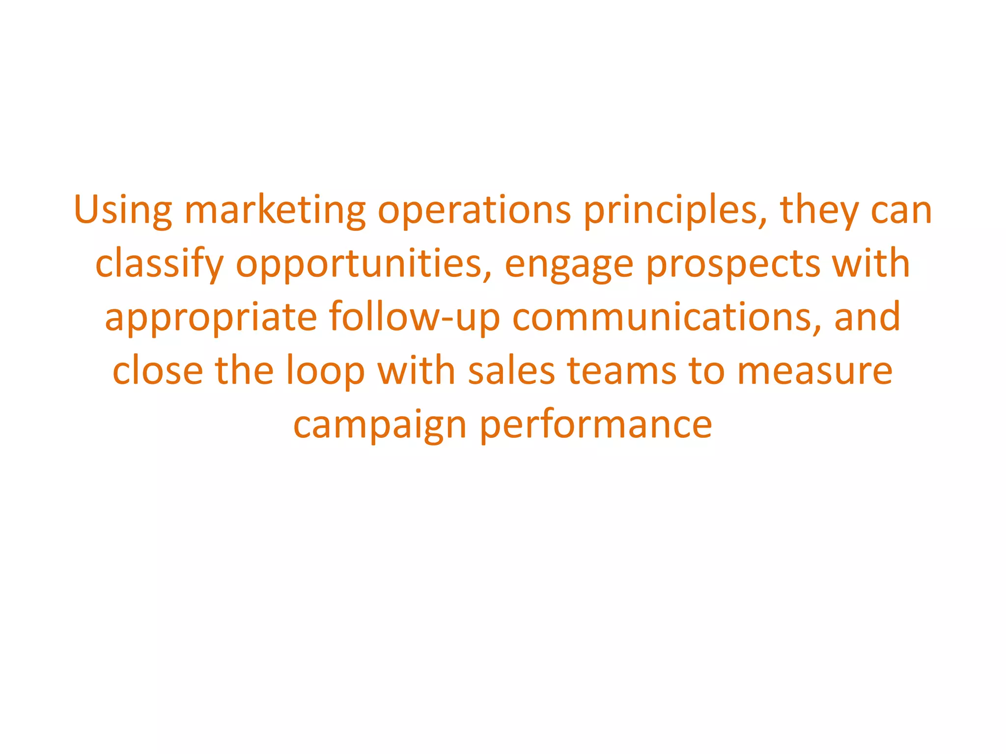 Using marketing operations principles, they can
classify opportunities, engage prospects with
appropriate follow-up communications, and
close the loop with sales teams to measure
campaign performance
 