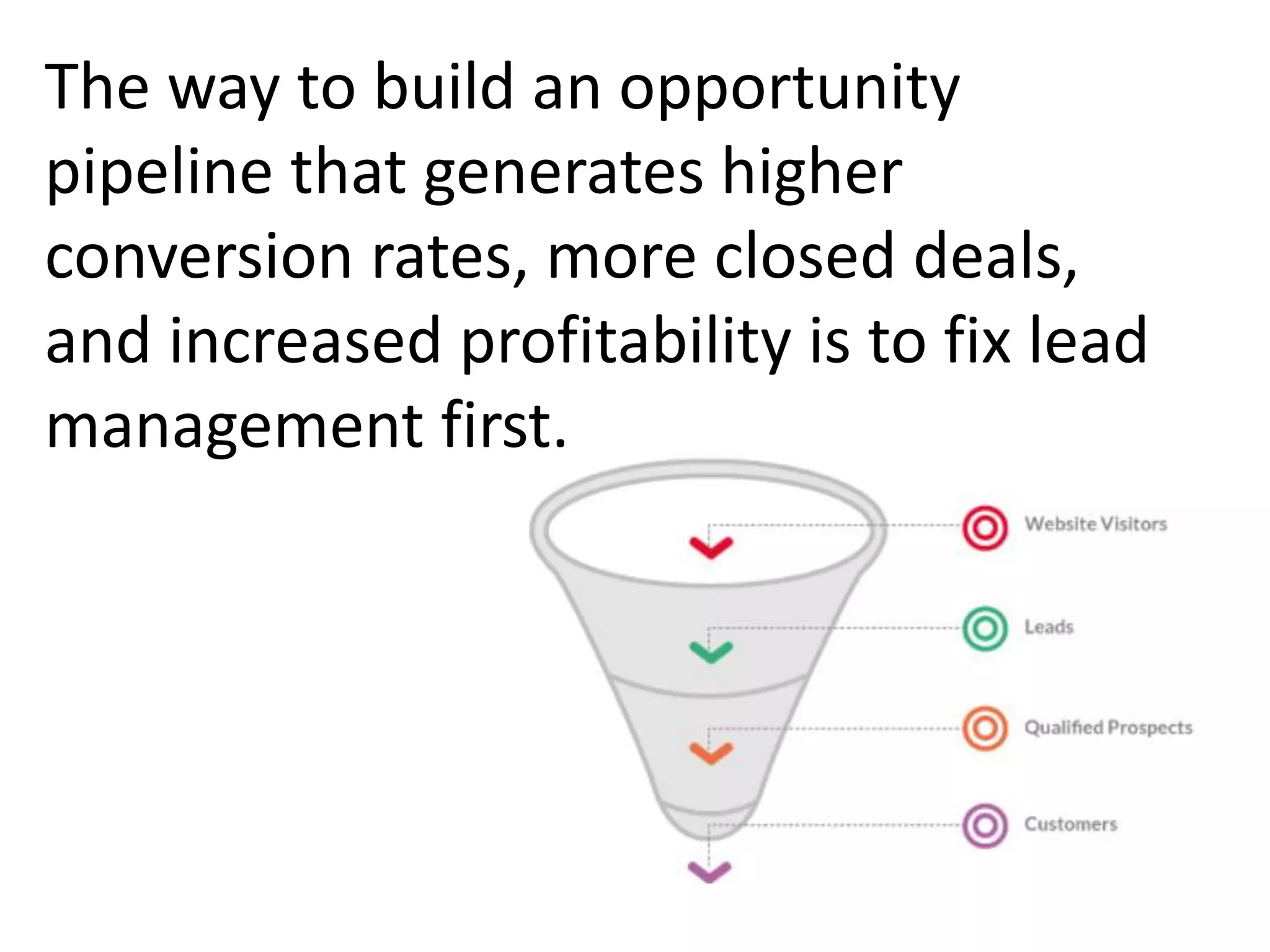 The way to build an opportunity
pipeline that generates higher
conversion rates, more closed deals,
and increased profitability is to fix lead
management first.
 