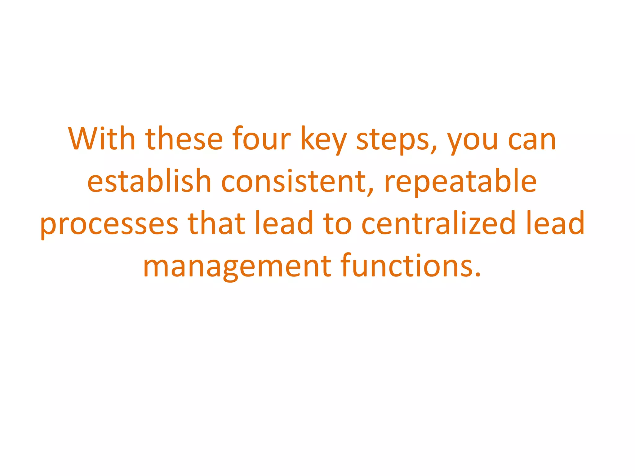 With these four key steps, you can
establish consistent, repeatable
processes that lead to centralized lead
management functions.
 
