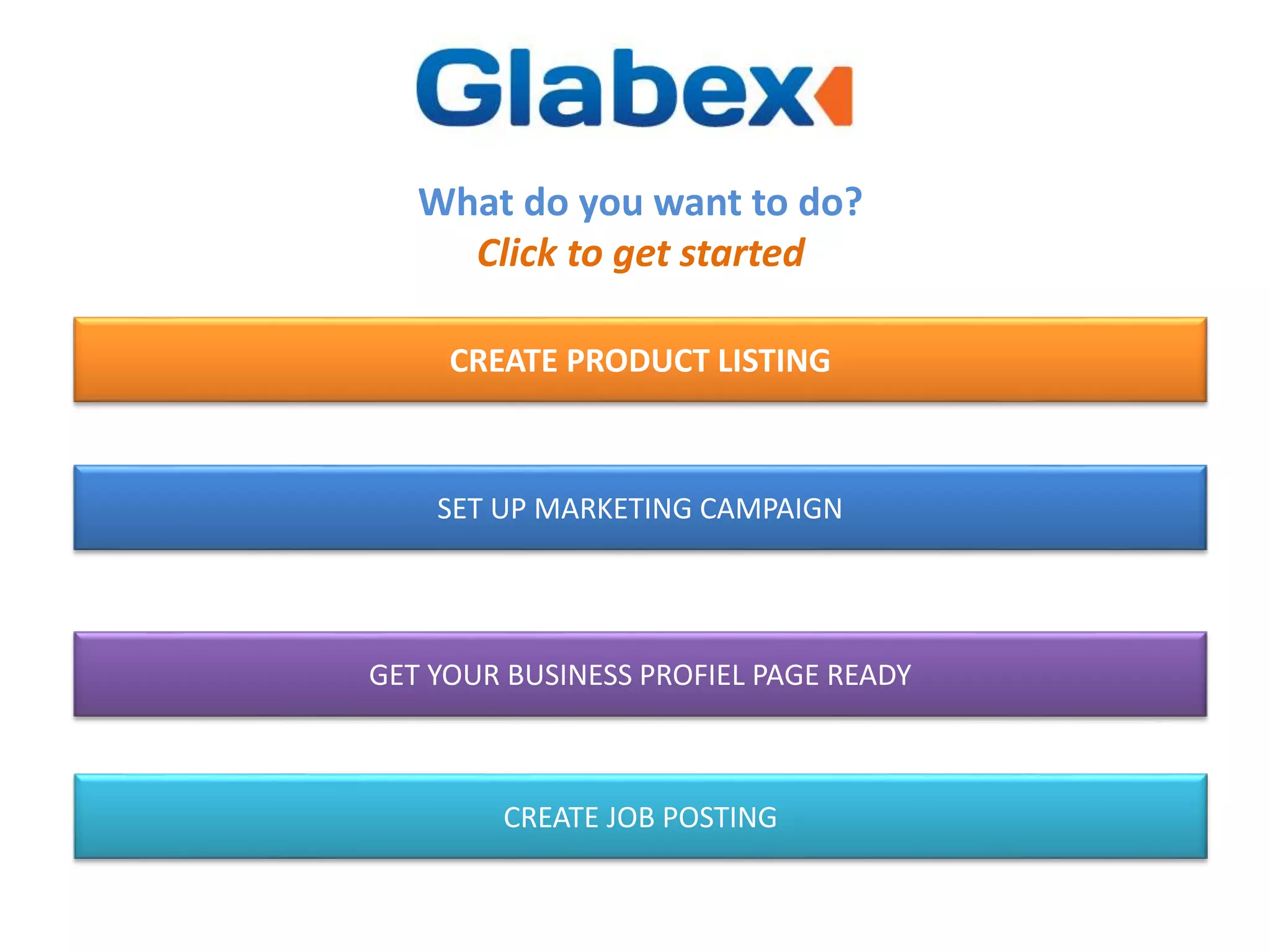 CREATE PRODUCT LISTING
SET UP MARKETING CAMPAIGN
GET YOUR BUSINESS PROFIEL PAGE READY
CREATE JOB POSTING
What do you want to do?
Click to get started
 