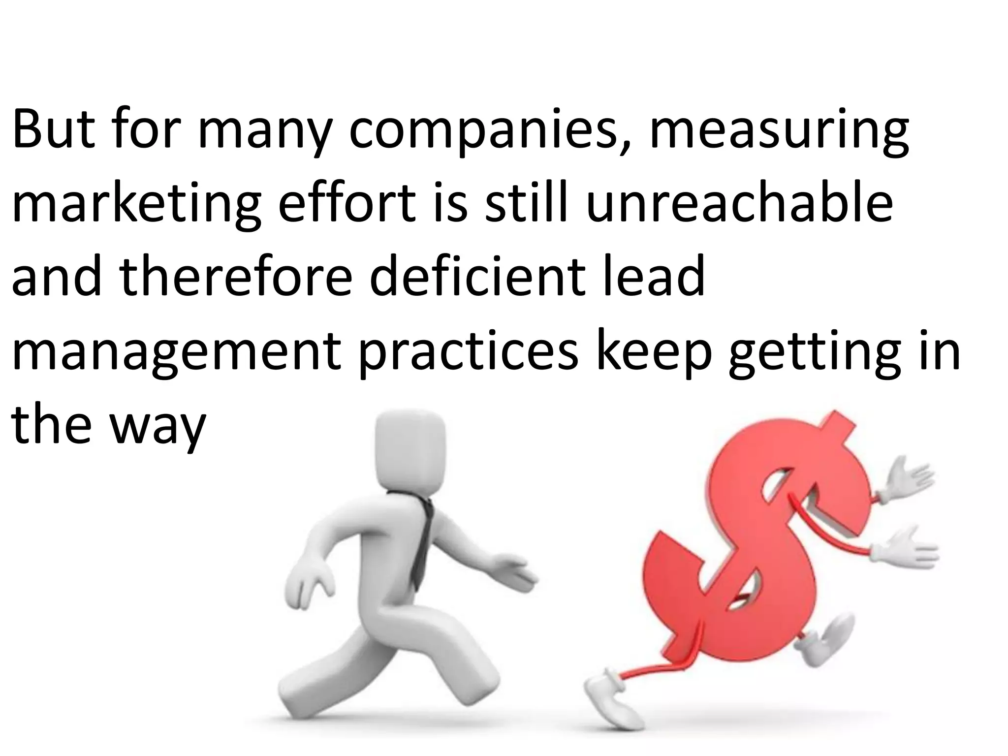 But for many companies, measuring
marketing effort is still unreachable
and therefore deficient lead
management practices keep getting in
the way
 