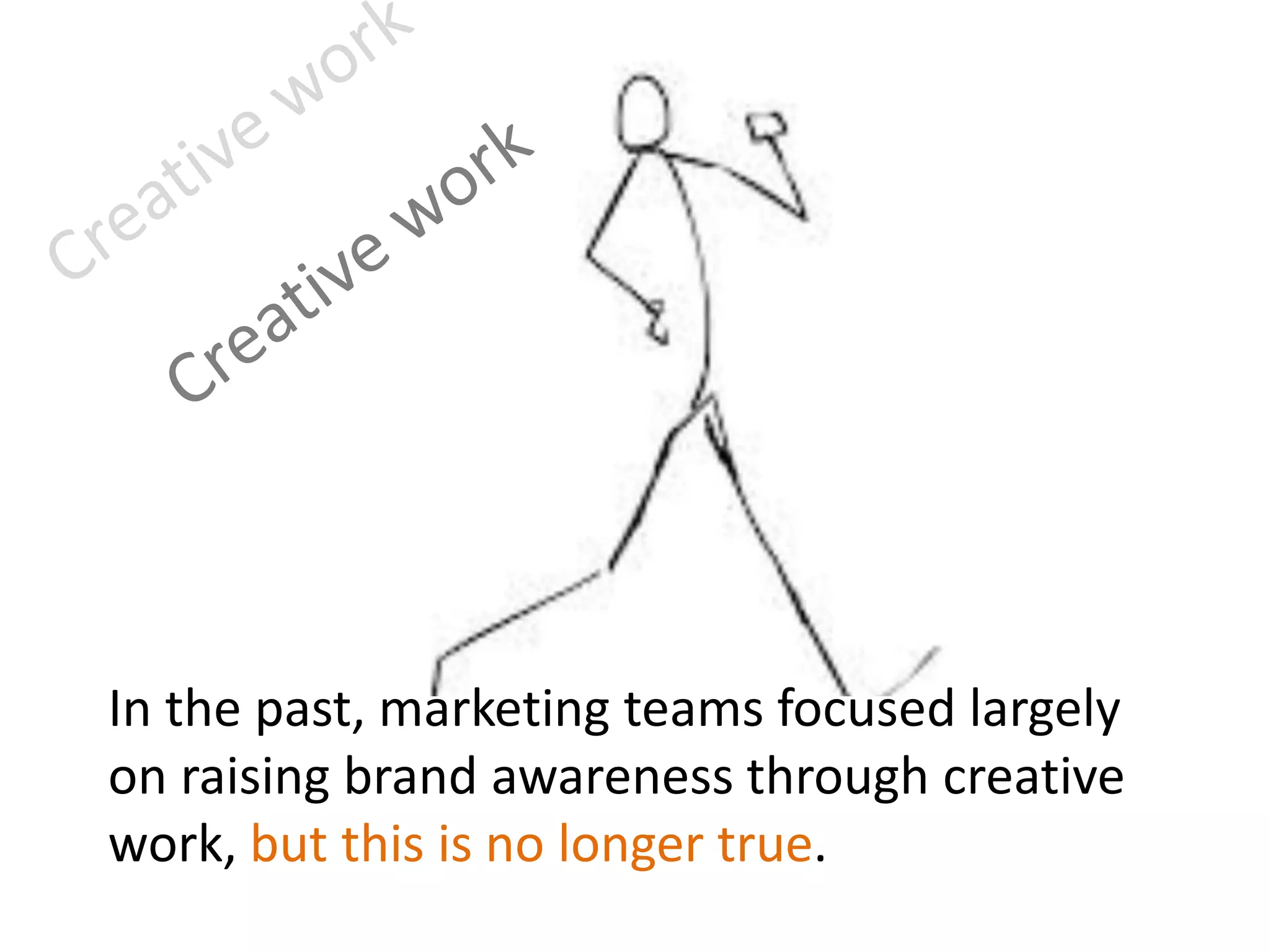In the past, marketing teams focused largely
on raising brand awareness through creative
work, but this is no longer true.
 