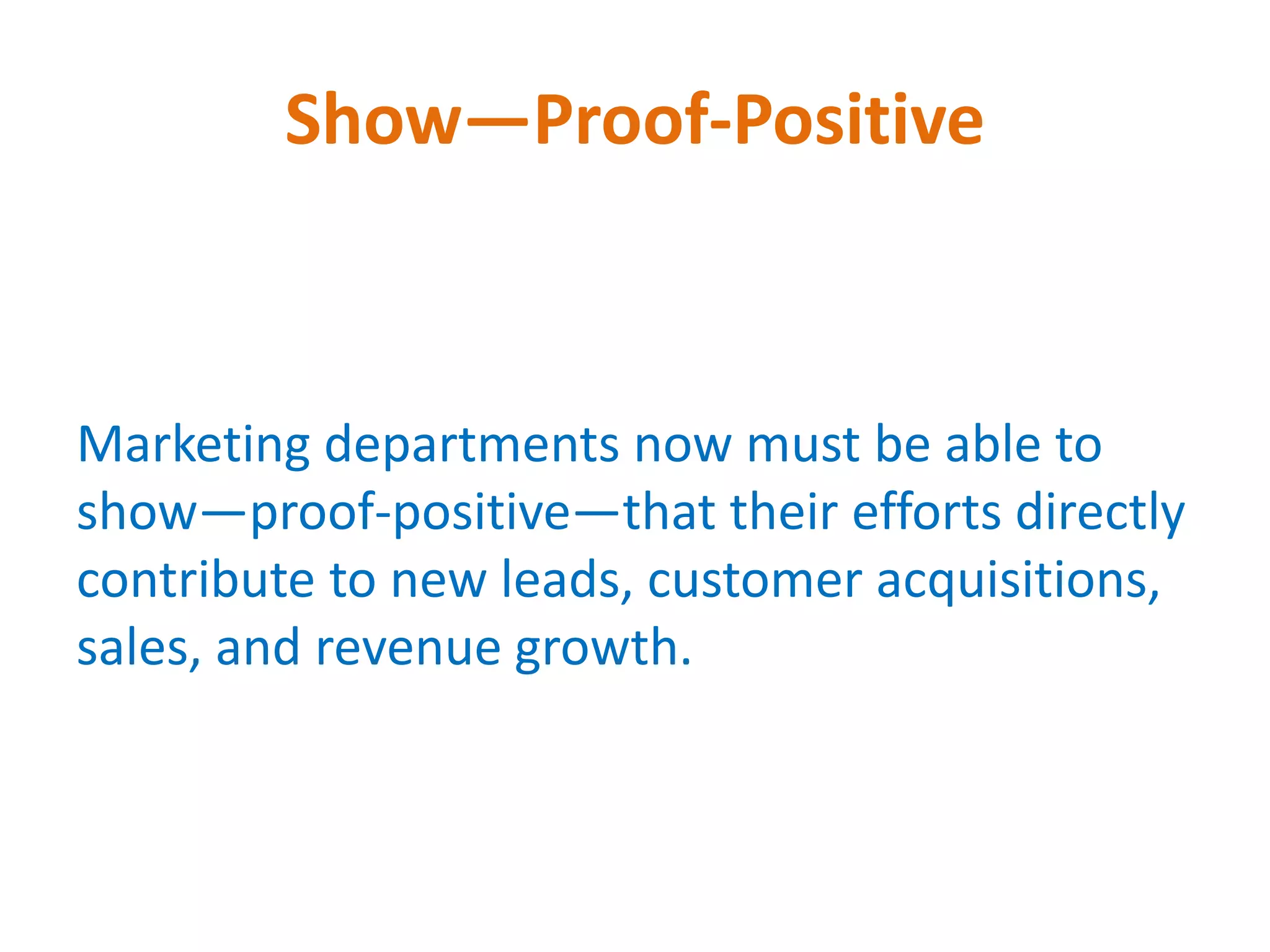 Show—Proof-Positive
Marketing departments now must be able to
show—proof-positive—that their efforts directly
contribute to new leads, customer acquisitions,
sales, and revenue growth.
 