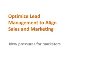 Optimize Lead
Management to Align
Sales and Marketing
New pressures for marketers
 