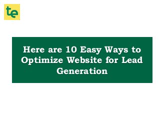 Here are 10 Easy Ways to
Optimize Website for Lead
Generation
 