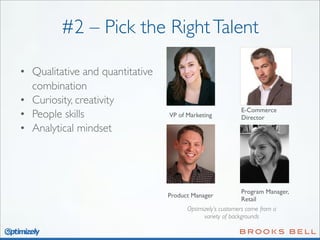 #2 – Pick the Right Talent
• Qualitative and quantitative
combination
• Curiosity, creativity
• People skills
• Analytical mindset

VP of Marketing

E-Commerce
Director

Program Manager,
Retail
Optimizely’s customers come from a
variety of backgrounds

Product Manager

 