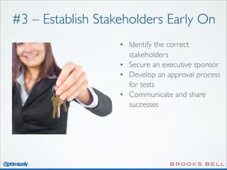 #3 – Establish Stakeholders Early On
• Identify the correct
stakeholders
• Secure an executive sponsor
• Develop an approval process
for tests
• Communicate and share
successes

 