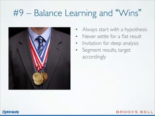#9 – Balance Learning and “Wins”
•
•
•
•

Always start with a hypothesis
Never settle for a ﬂat result
Invitation for deep analysis
Segment results, target
accordingly

 