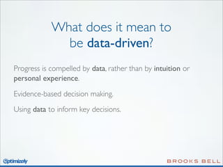 What does it mean to
be data-driven?
Progress is compelled by data, rather than by intuition or
personal experience.
Evidence-based decision making.
Using data to inform key decisions.

 
