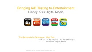 Bringing A/B Testing to Entertainment  
Disney-ABC Digital Media
The Optimizely LA Experience
8.19.14
Proprietary. Do not distribute without permission (Khai Tran).
Khai Tran
Sr. Mgr, Analytics & Customer Insights
Disney-ABC Digital Media
 