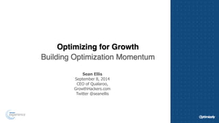 Optimizing for Growth! 
Building Optimization Momentum 
Sean Ellis 
September 8, 2014 
CEO of Qualaroo, 
GrowthHackers.com 
Twitter @seanellis 
 