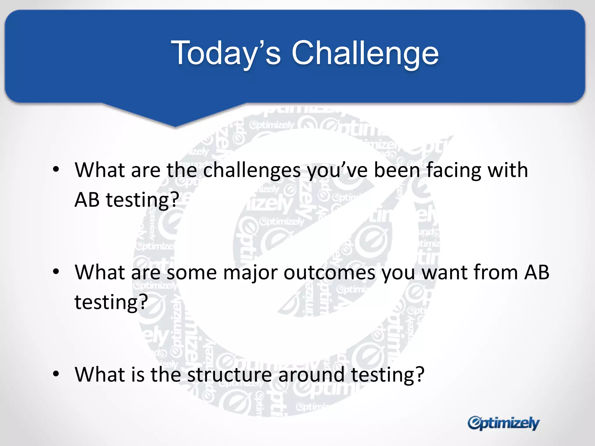 Today’s Challenge 
• What are the challenges you’ve been facing with 
AB testing? 
• What are some major outcomes you want from AB 
testing? 
• What is the structure around testing? 
 