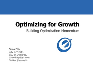 @seanellis
Optimizing for Growth
Building Optimization Momentum
Sean Ellis
July 29th 2014
CEO of Qualaroo,
GrowthHackers.com
Twitter @seanellis
 