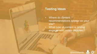 • Where do content
recommendations appear on your
site?
• What type of content is driving
engagement (video, pictures)?
Testing Ideas
@SachinKamda
 