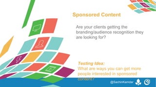 Sponsored Content
Testing Idea:
What are ways you can get more
people interested in sponsored
content?
Are your clients getting the
branding/audience recognition they
are looking for?
@SachinKamdar
 