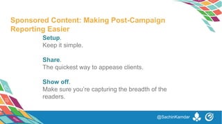 Setup.
Keep it simple.
Share.
The quickest way to appease clients.
Show off.
Make sure you’re capturing the breadth of the
readers.
Sponsored Content: Making Post-Campaign
Reporting Easier
@SachinKamdar
 
