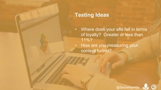 • Where does your site fall in terms
of loyalty? Greater or less than
11%?
• How are you measuring your
content funnel?
Testing Ideas
@SachinKamda
 
