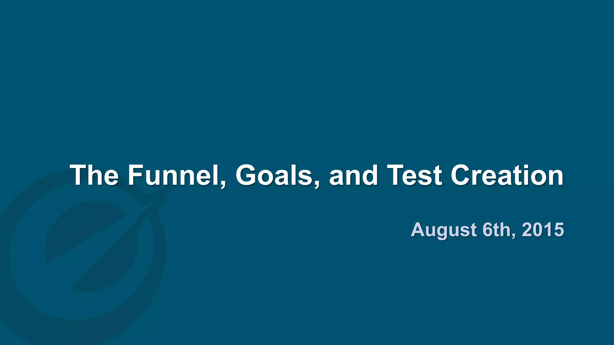 The Funnel, Goals, and Test Creation
August 6th, 2015
www.summerschool2015.eu
 