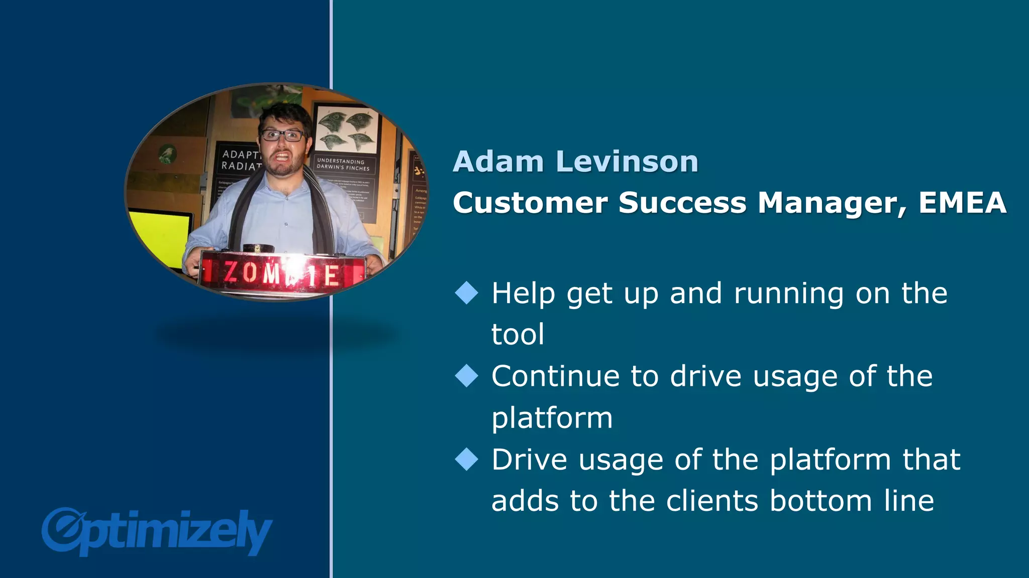 Adam Levinson
Customer Success Manager, EMEA
u  Help get up and running on the
tool
u  Continue to drive usage of the
platform
u  Drive usage of the platform that
adds to the clients bottom line
 