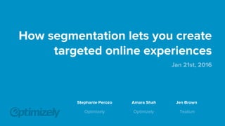 How segmentation lets you create
targeted online experiences
Jan 21st, 2016
Optimizely
Amara Shah
Tealium
Jen Brown
Stephanie Perozo
Optimizely
 