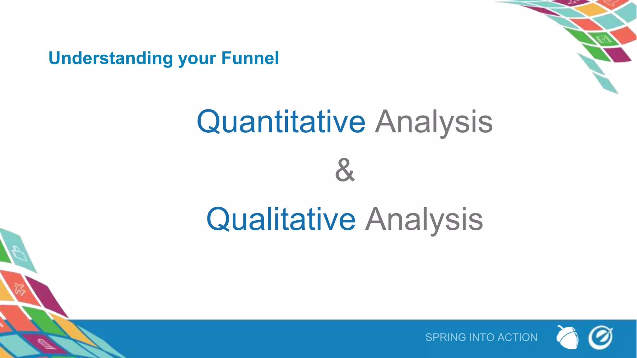 SPRING INTO ACTION
Understanding your Funnel
Quantitative Analysis
&
Qualitative Analysis
 