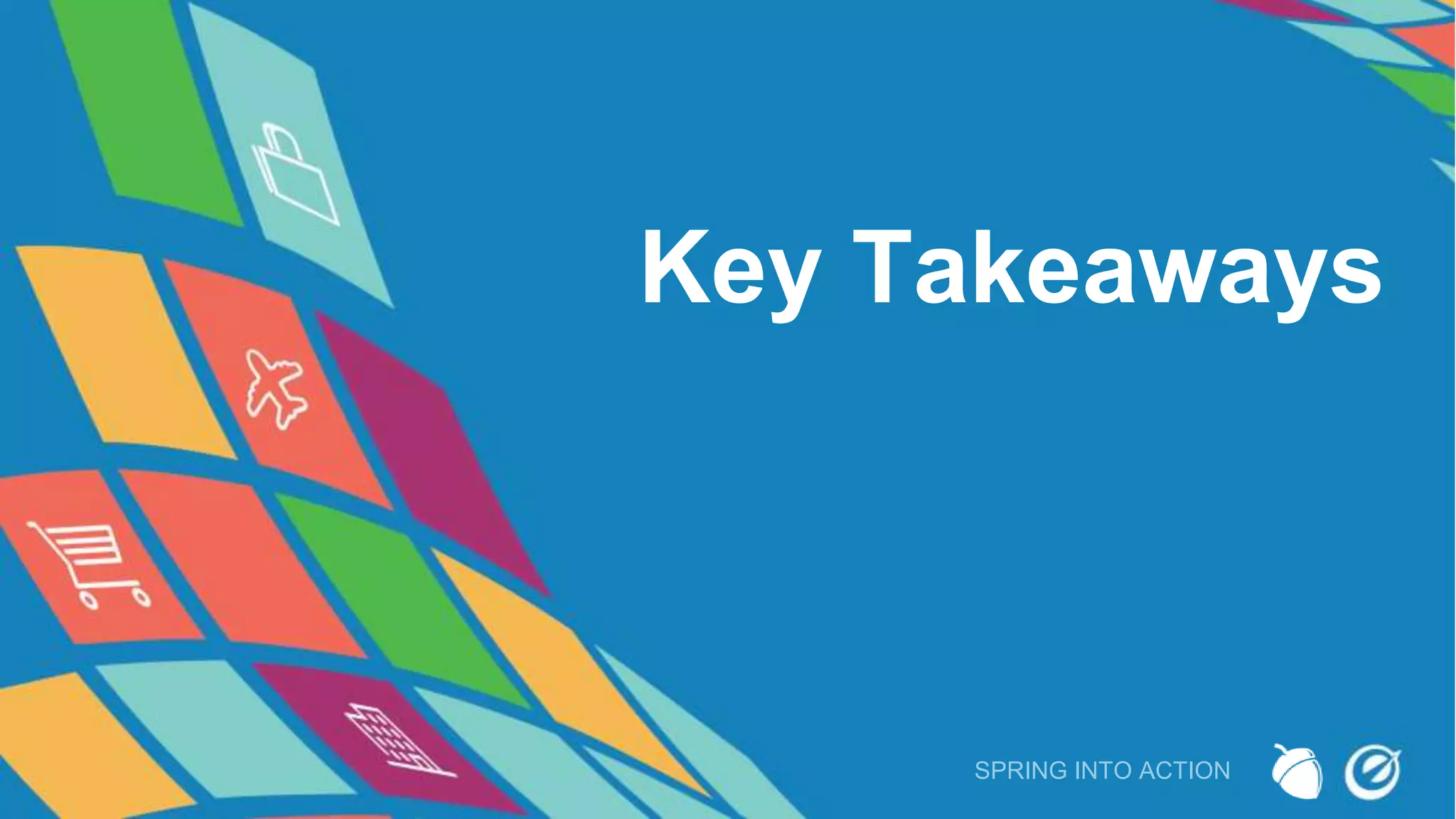Key Takeaways
SPRING INTO ACTION
 