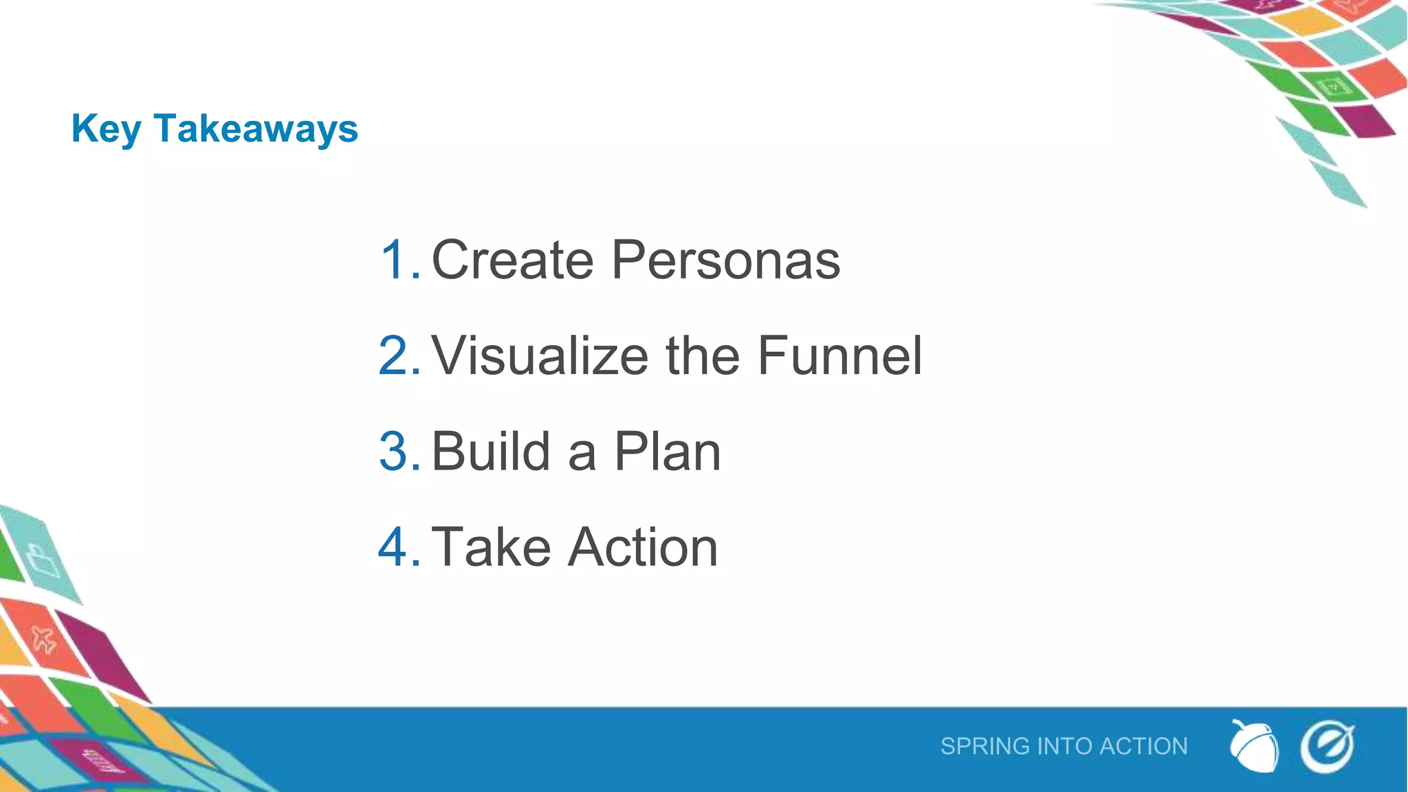 SPRING INTO ACTION
Key Takeaways
1.Create Personas
2.Visualize the Funnel
3.Build a Plan
4.Take Action
 