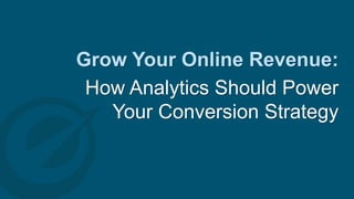 Grow Your Online Revenue:
How Analytics Should Power
Your Conversion Strategy
 