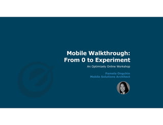 Mobile Walkthrough:
From 0 to Experiment
Pamela Ongchin
Mobile Solutions Architect
An Optimizely Online Workshop
 