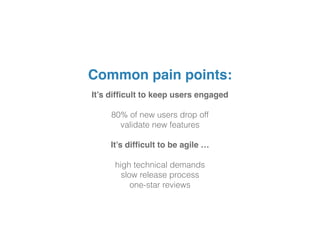 It’s difﬁcult to keep users engaged
80% of new users drop off
validate new features
It’s difﬁcult to be agile …
high technical demands
slow release process
one-star reviews
Common pain points:
 