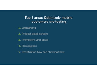 1. Onboarding
2. Product detail screens 
3. Promotions and upsell 
4. Homescreen 
5. Registration flow and checkout flow
Top 5 areas Optimizely mobile
customers are testing
 
