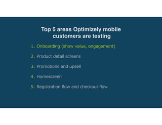 1. Onboarding (show value, engagement) 
2. Product detail screens 
3. Promotions and upsell 
4. Homescreen 
5. Registration flow and checkout flow
Top 5 areas Optimizely mobile
customers are testing
 