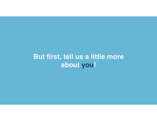 But ﬁrst, tell us a little more
about you!
 