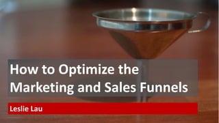 How to Optimize the
Marketing and Sales Funnels
Leslie Lau
 