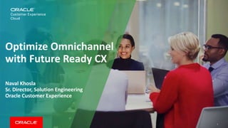 Copyright © 2018, Oracle and/or its affiliates. All rights reserved. | 1
Optimize Omnichannel
with Future Ready CX
Naval Khosla
Sr. Director, Solution Engineering
Oracle Customer Experience
 