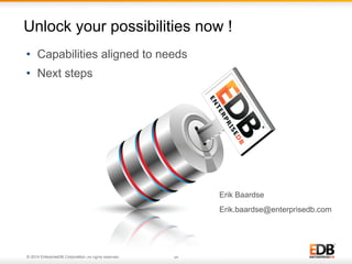 26© 2014 EnterpriseDB Corporation. All rights reserved.
•  Capabilities aligned to needs
•  Next steps
Unlock your possibilities now !
Erik Baardse
Erik.baardse@enterprisedb.com
 