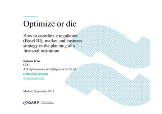 Optimize or die
How to coordinate regulation
(Basel III), market and business
strategy in the planning of a
financial institution
Ramon Trias
CEO
AIS Aplicaciones de Inteligencia Artificial
rtrias@ais-int.com
www.ais-int.com
Madrid, September 2013
 