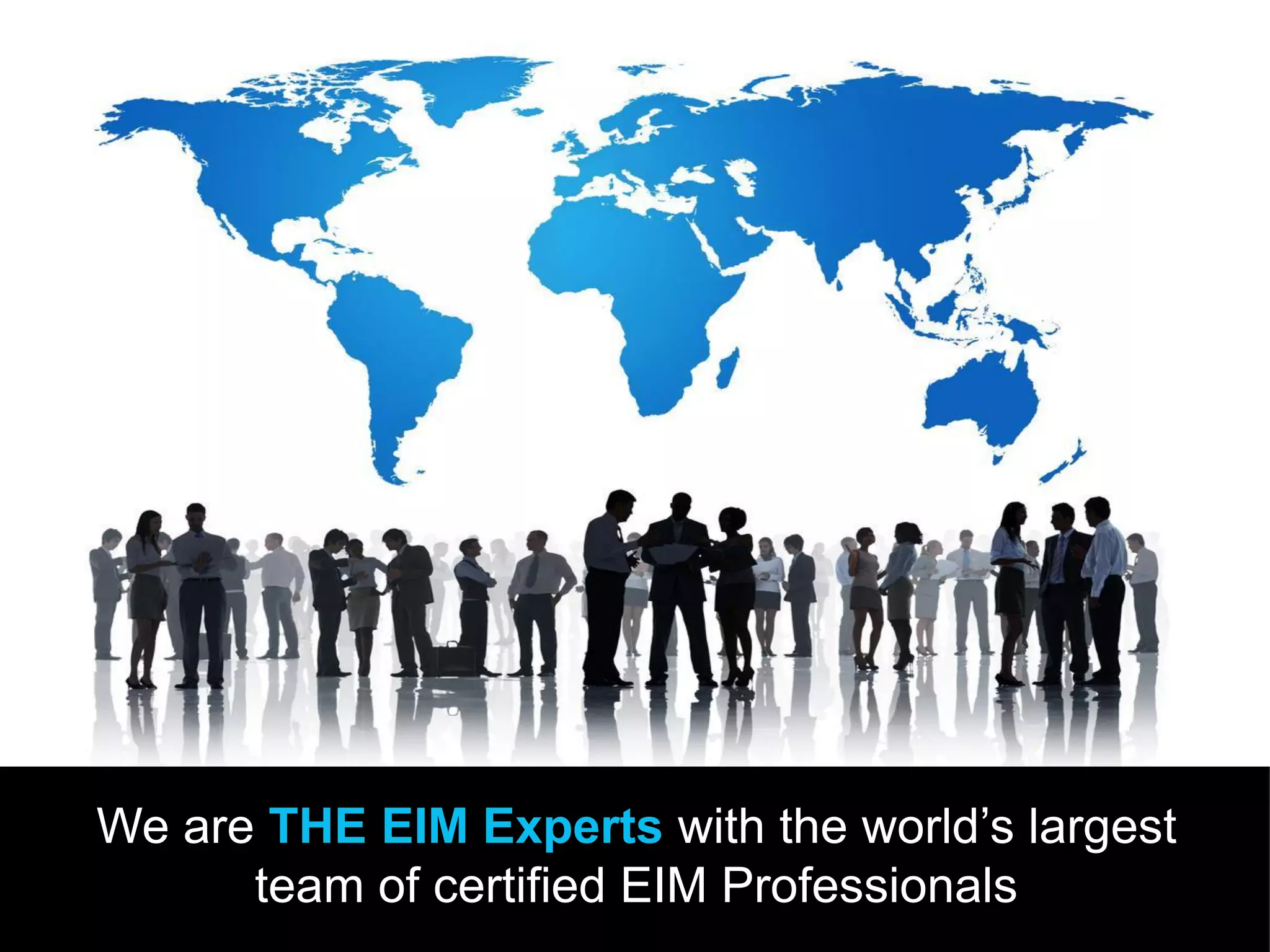 We are THE EIM Experts with the world’s largest
team of certified EIM Professionals