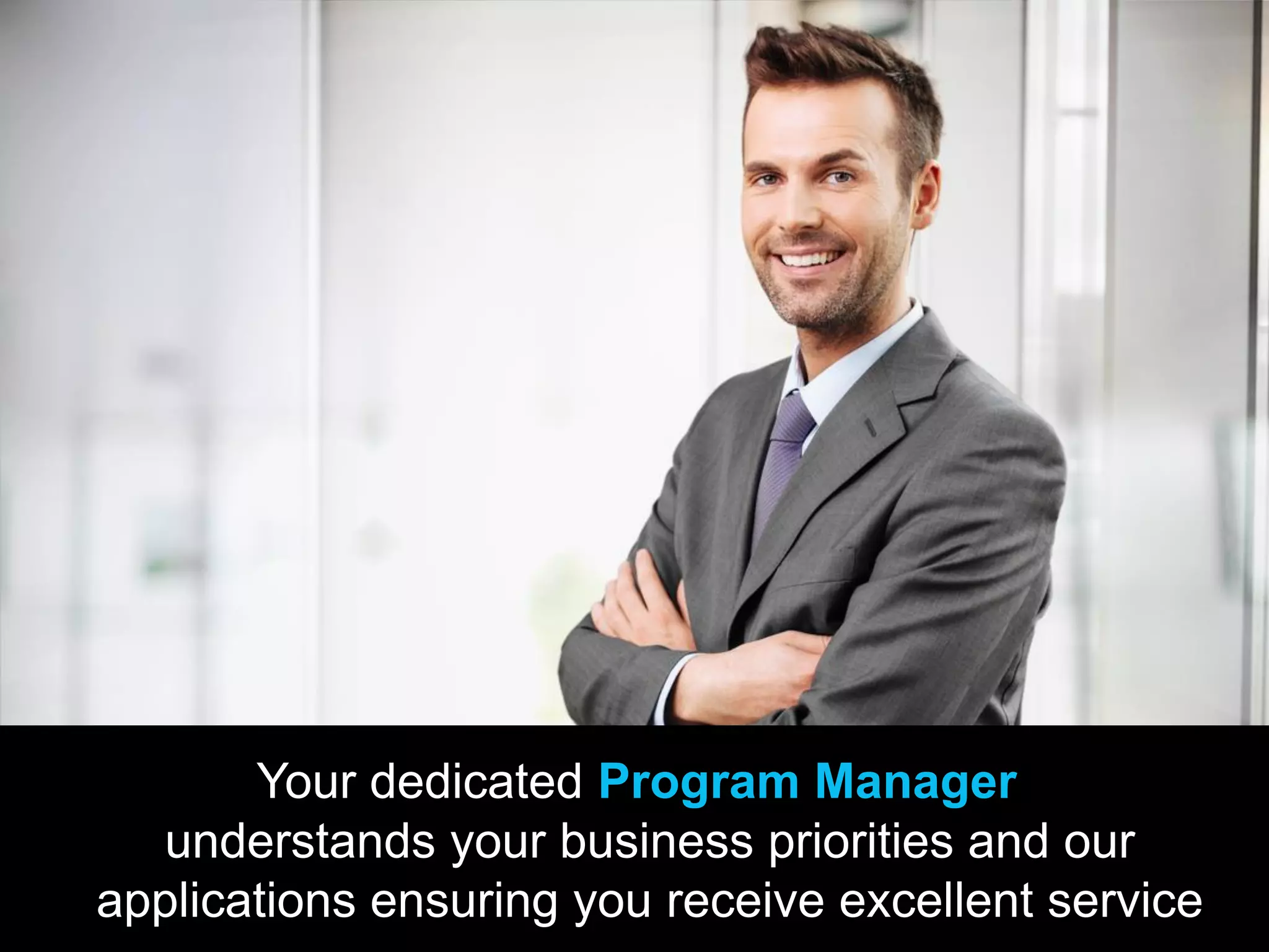 Your dedicated Program Manager
understands your business priorities and our
applications ensuring you receive excellent service