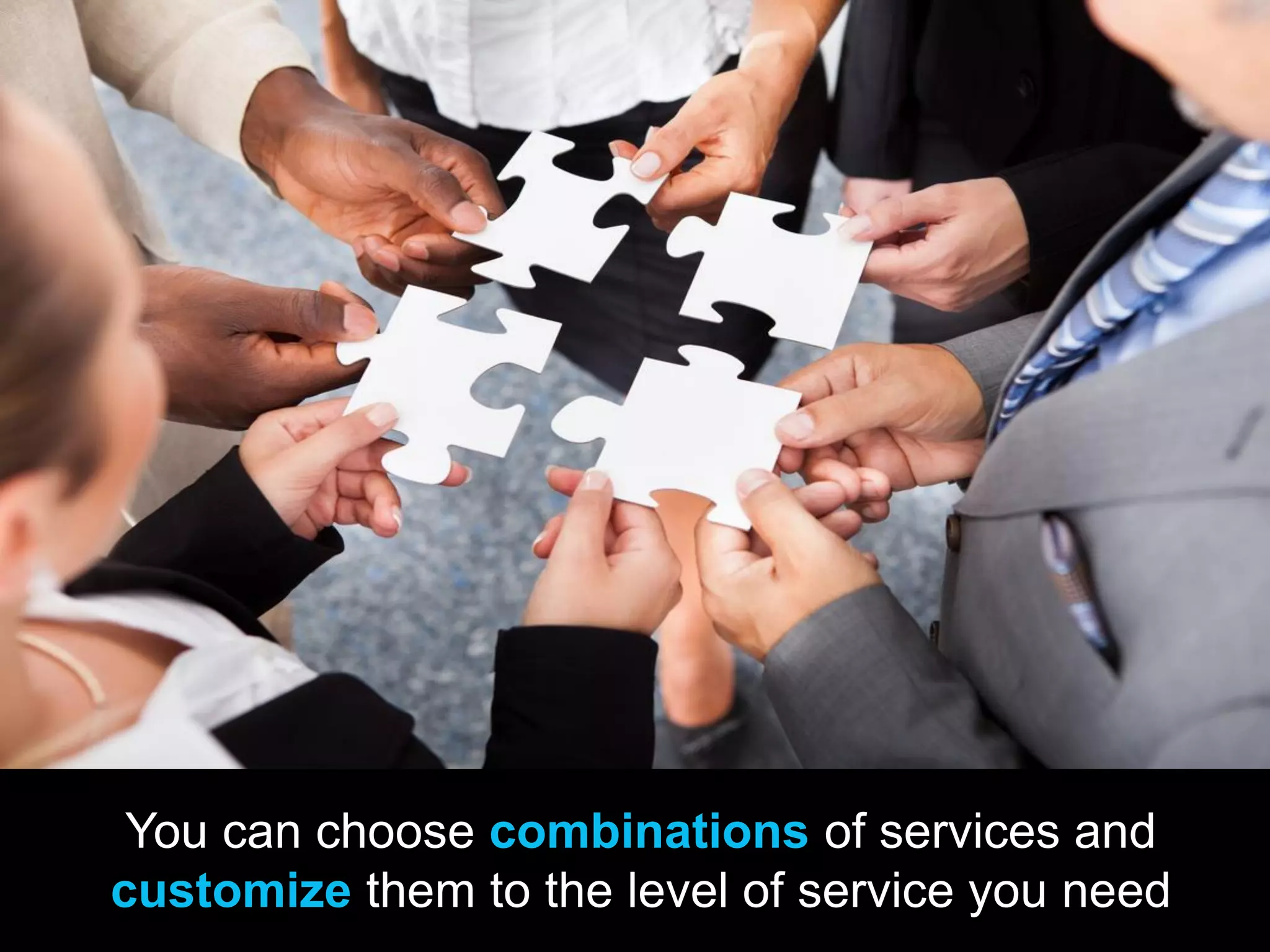 You can choose combinations of services and
customize them to the level of service you need